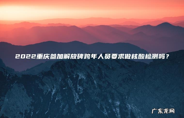 2022重庆参加解放碑跨年人员要求做核酸检测吗？
