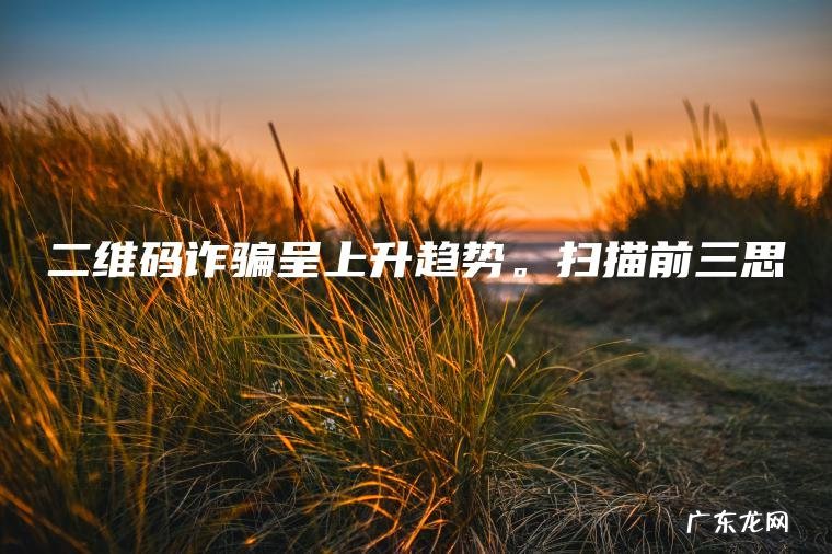 二维码诈骗呈上升趋势 。 扫描前三思