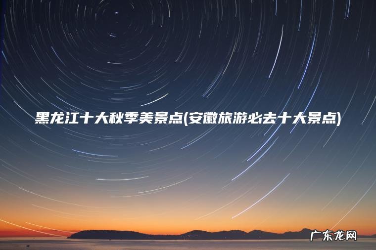 黑龙江十大秋季美景点(安徽旅游必去十大景点)