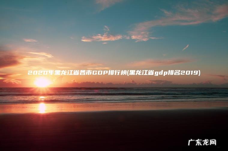 2020年黑龙江省各市GDP排行榜(黑龙江省gdp排名2019)