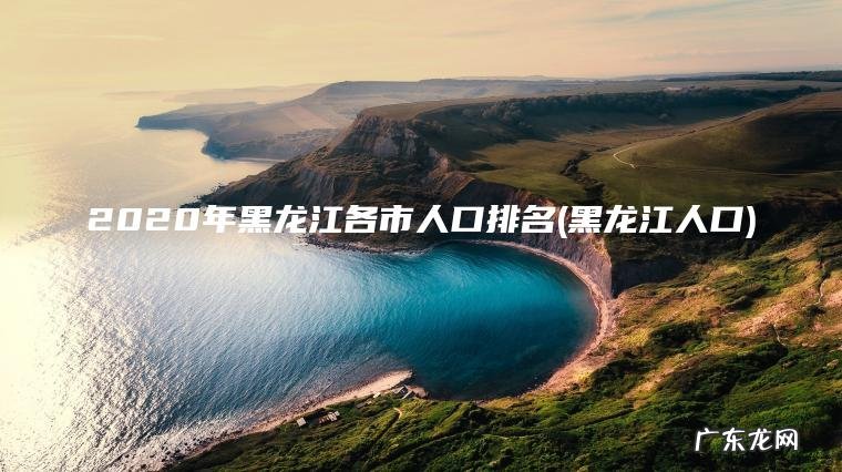 2020年黑龙江各市人口排名(黑龙江人口)