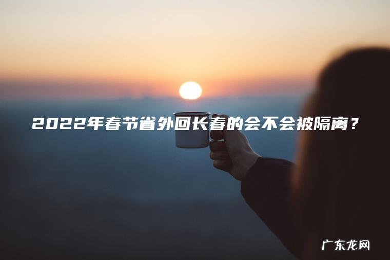 2022年春节省外回长春的会不会被隔离？