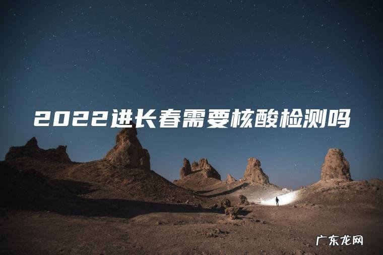 2022进长春需要核酸检测吗