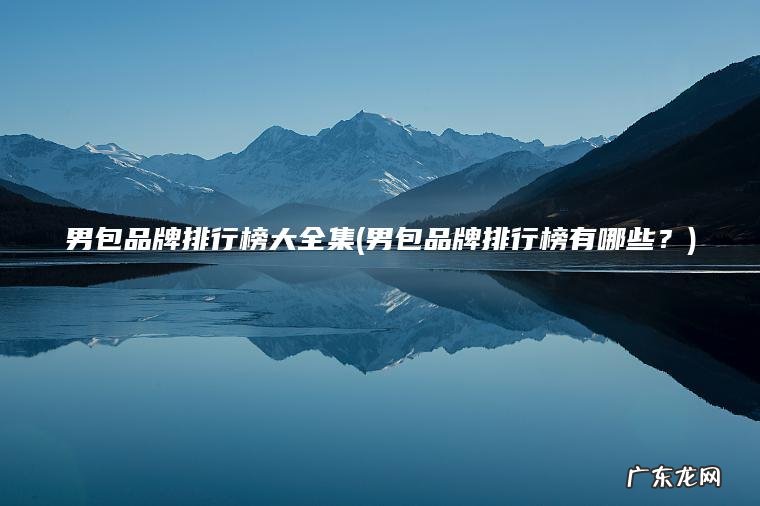 男包品牌排行榜大全集(男包品牌排行榜有哪些？)