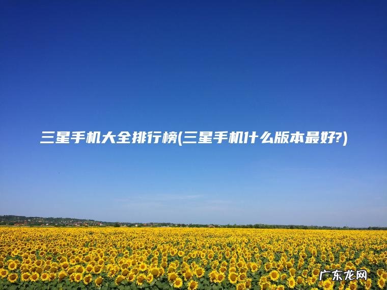 三星手机大全排行榜(三星手机什么版本最好?)