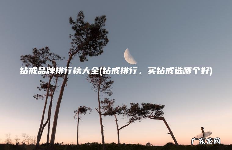 钻戒品牌排行榜大全(钻戒排行， 买钻戒选哪个好)