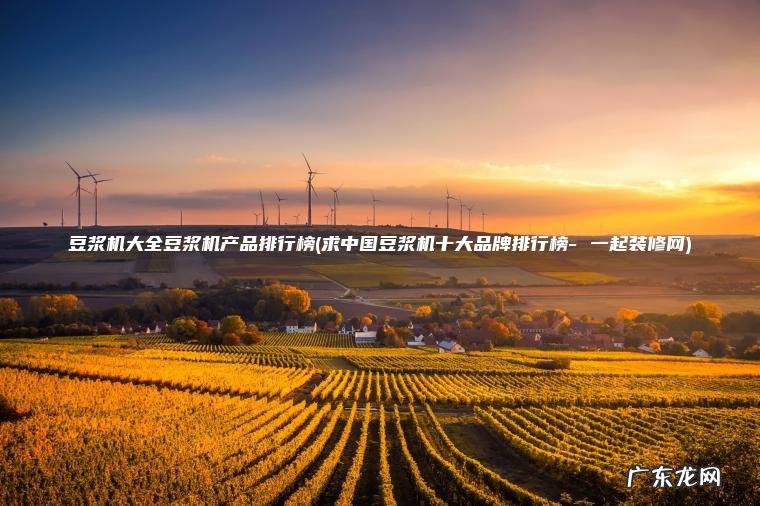 豆浆机大全豆浆机产品排行榜(求中国豆浆机十大品牌排行榜- 一起装修网)