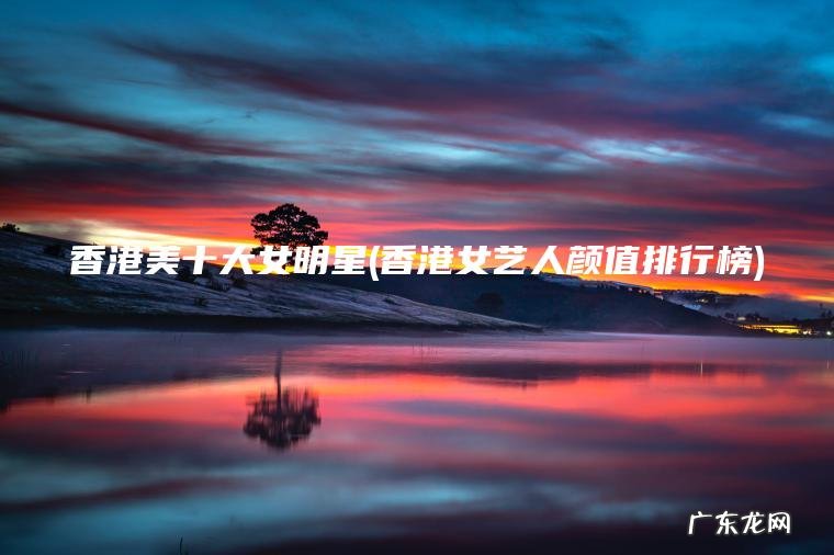香港美十大女明星(香港女艺人颜值排行榜)