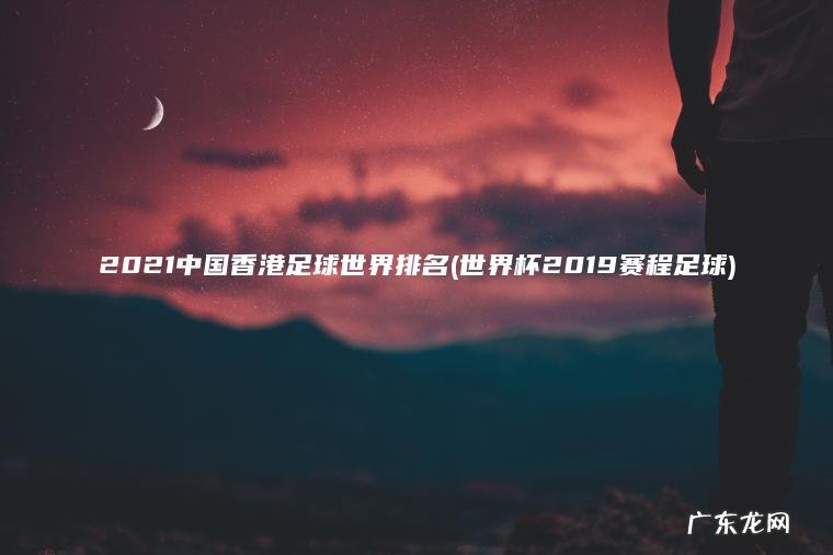 2021中国香港足球世界排名(世界杯2019赛程足球)
