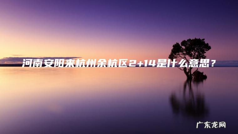 河南安阳来杭州余杭区2+14是什么意思？