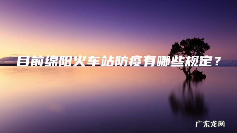 目前绵阳火车站防疫有哪些规定？