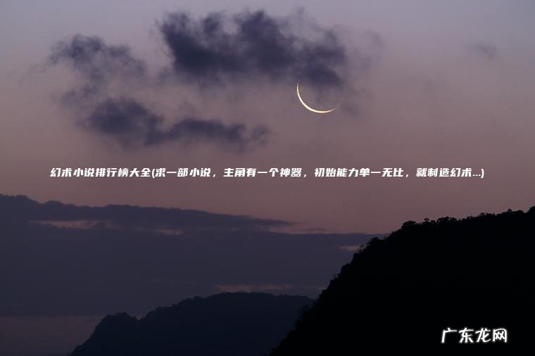 幻术小说排行榜大全(求一部小说， 主角有一个神器， 初始能力单一无比， 就制造幻术…)