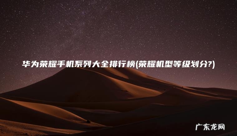 华为荣耀手机系列大全排行榜(荣耀机型等级划分?)