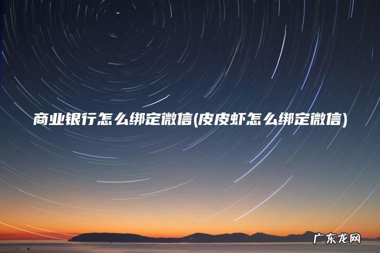 商业银行怎么绑定微信(皮皮虾怎么绑定微信)