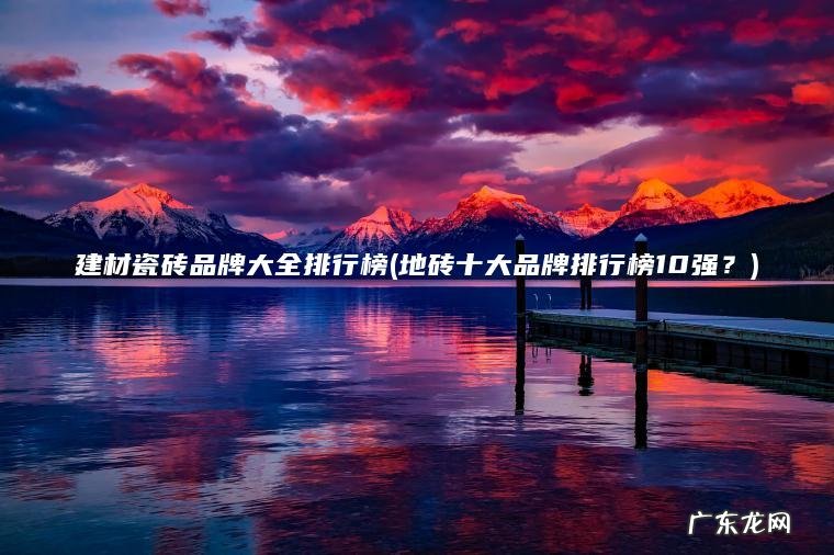 建材瓷砖品牌大全排行榜(地砖十大品牌排行榜10强？)