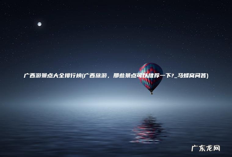 广西游景点大全排行榜(广西旅游 ， 那些景点可以推荐一下?_马蜂窝问答)