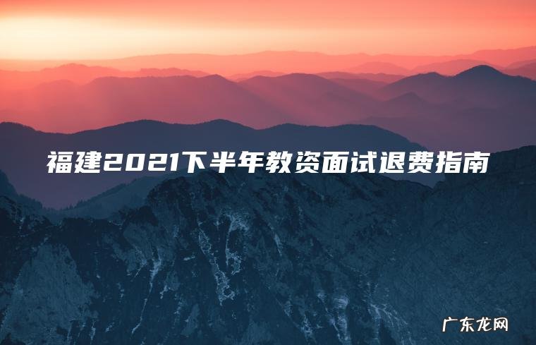 福建2021下半年教资面试退费指南