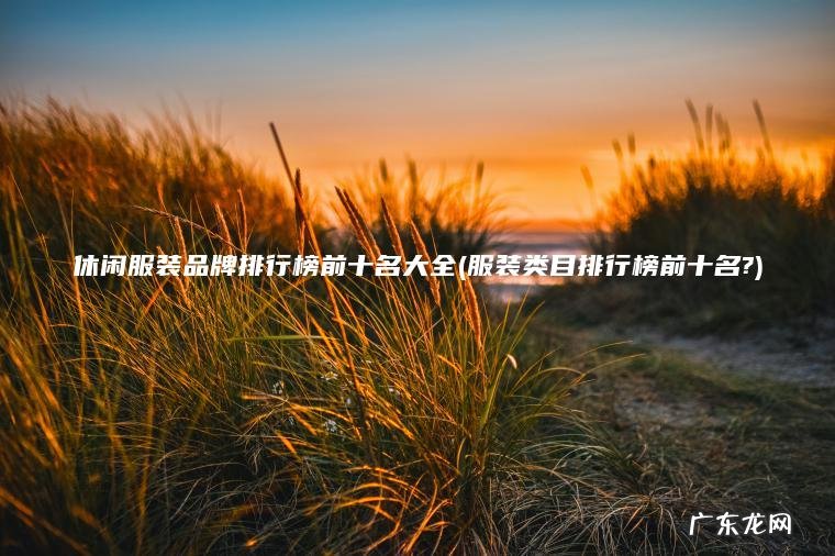 休闲服装品牌排行榜前十名大全(服装类目排行榜前十名?)