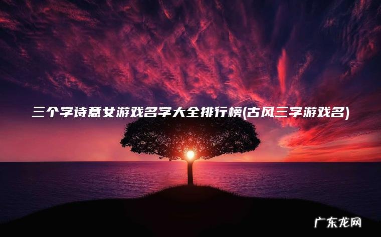 三个字诗意女游戏名字大全排行榜(古风三字游戏名)