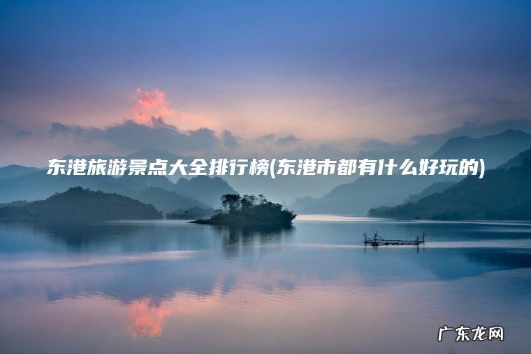 东港旅游景点大全排行榜(东港市都有什么好玩的)