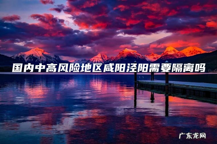 国内中高风险地区咸阳泾阳需要隔离吗