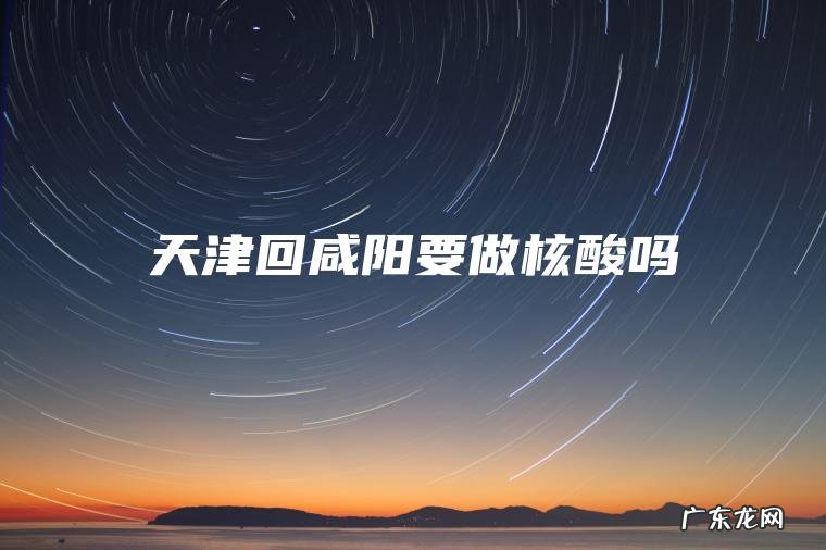 天津回咸阳要做核酸吗