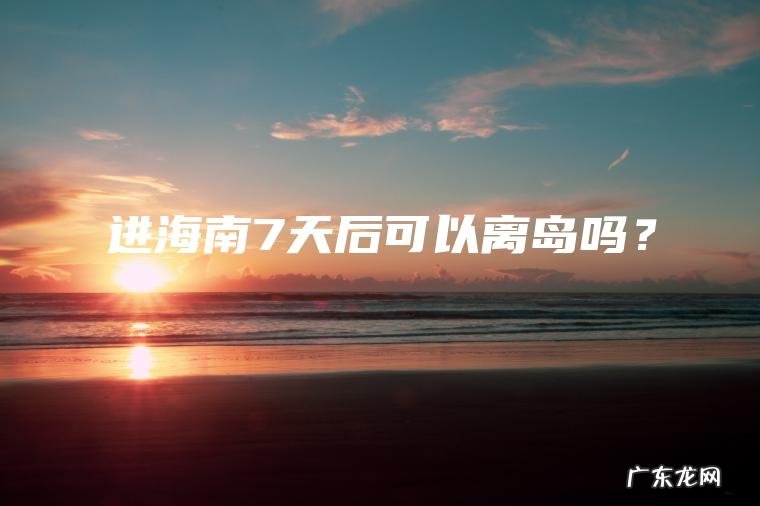 进海南7天后可以离岛吗？