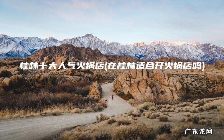 桂林十大人气火锅店(在桂林适合开火锅店吗)