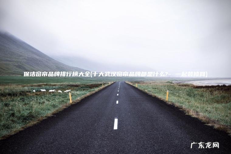 保洁窗帘品牌排行榜大全(十大武汉窗帘品牌都是什么?- 一起装修网)