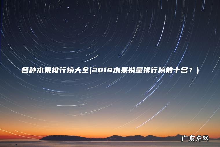 各种水果排行榜大全(2019水果销量排行榜前十名？)