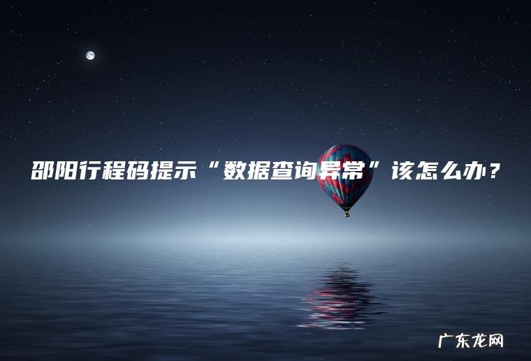 邵阳行程码提示“数据查询异常”该怎么办？