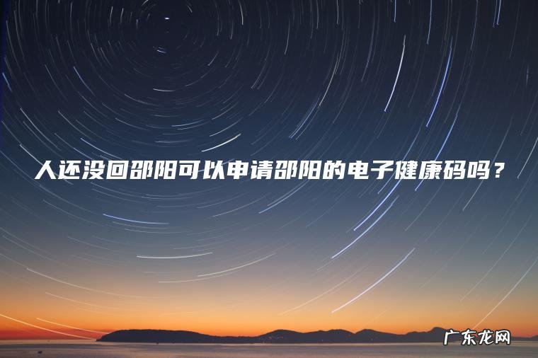 人还没回邵阳可以申请邵阳的电子健康码吗？