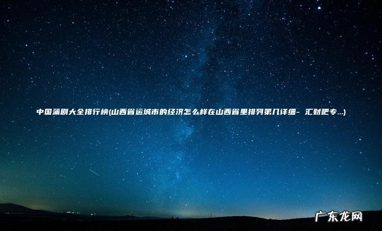 中国蒲剧大全排行榜(山西省运城市的经济怎么样在山西省里排列第几详细- 汇财吧专…)