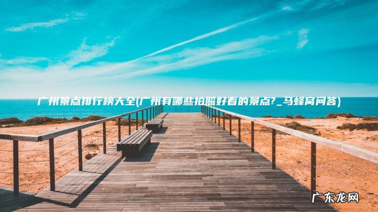 广州景点排行榜大全(广州有哪些拍照好看的景点?_马蜂窝问答)