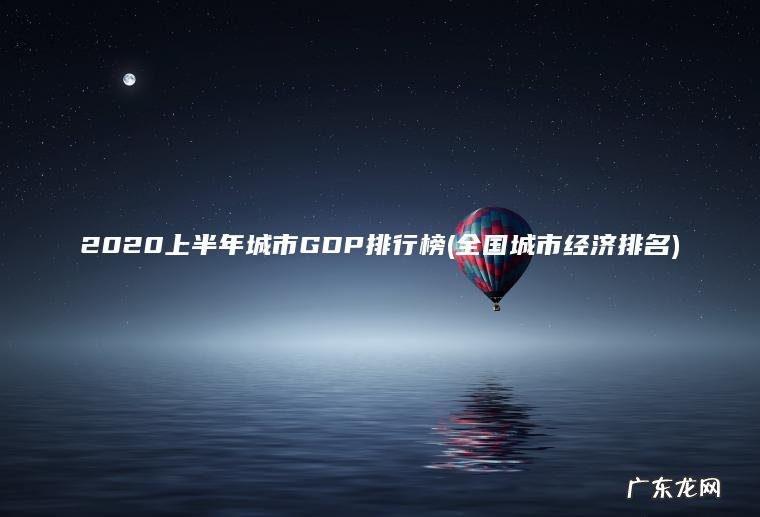 2020上半年城市GDP排行榜(全国城市经济排名)