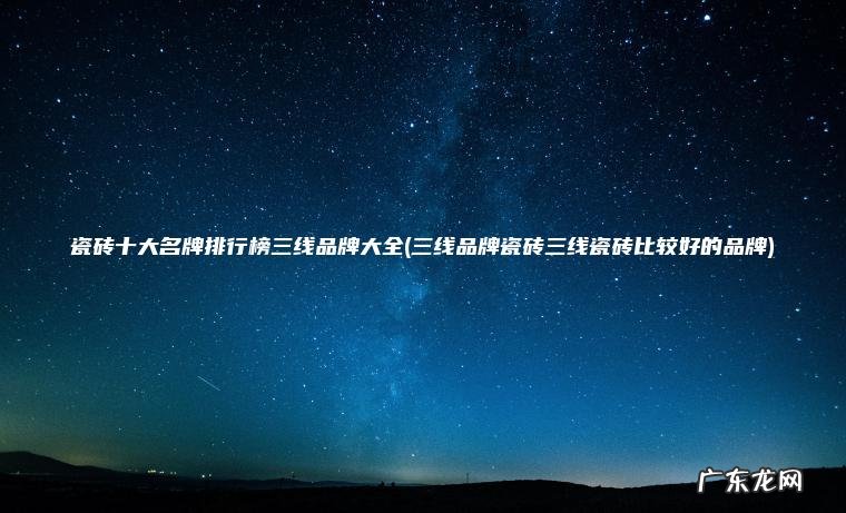 瓷砖十大名牌排行榜三线品牌大全(三线品牌瓷砖三线瓷砖比较好的品牌)