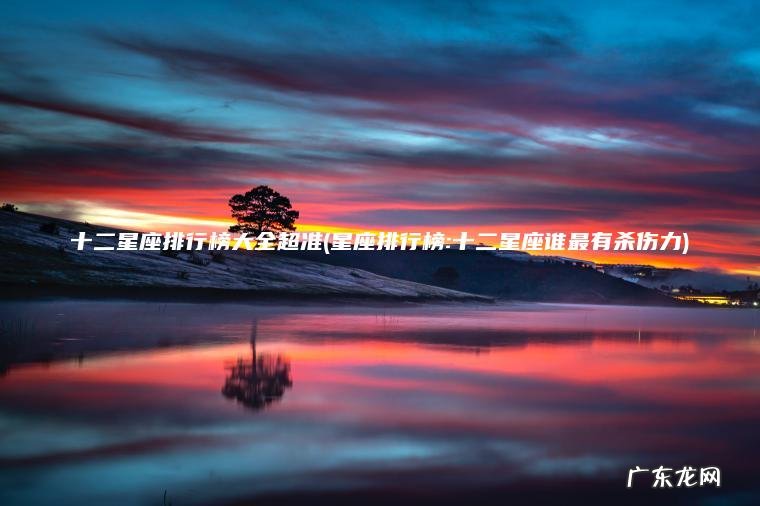 十二星座排行榜大全超准(星座排行榜:十二星座谁最有杀伤力)