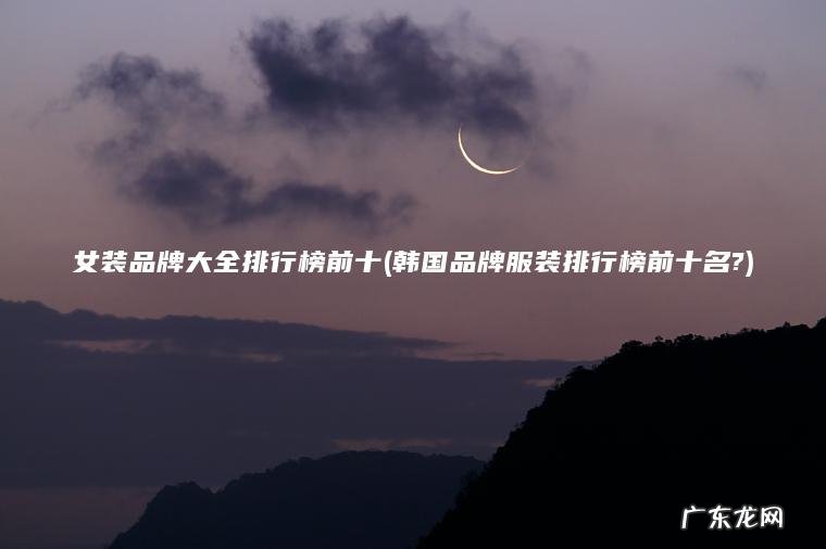女装品牌大全排行榜前十(韩国品牌服装排行榜前十名?)