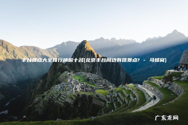 丰台景点大全排行榜前十名(北京丰台周边有啥景点? – 马蜂窝)