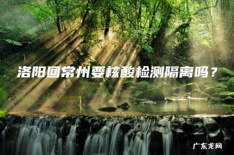 洛阳回常州要核酸检测隔离吗？