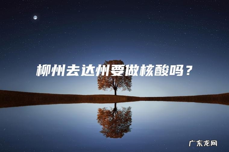 柳州去达州要做核酸吗？