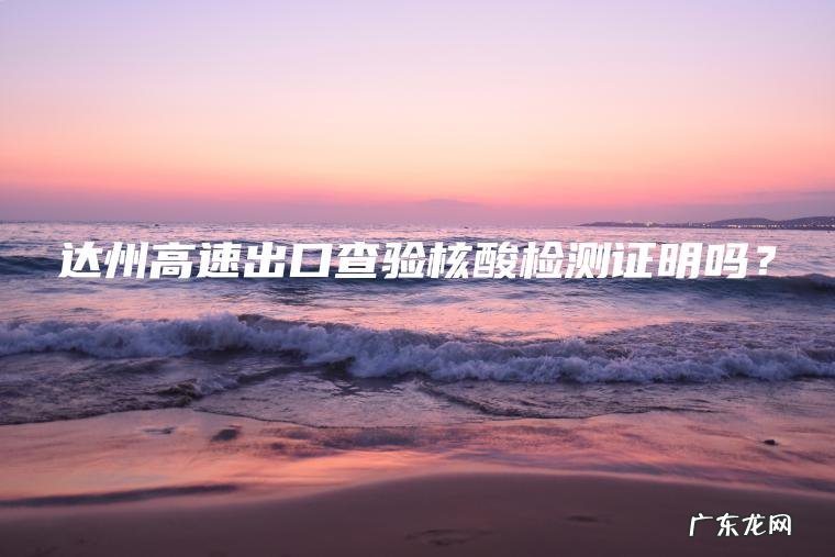 达州高速出口查验核酸检测证明吗？