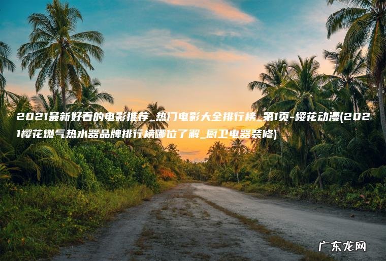 2021最新好看的电影推荐_热门电影大全排行榜_第1页-樱花动漫(2021樱花燃气热水器品牌排行榜哪位了解_厨卫电器装修)