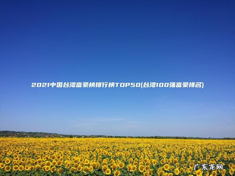 2021中国台湾富豪榜排行榜TOP50(台湾100强富豪排名)