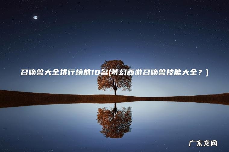 召唤兽大全排行榜前10名(梦幻西游召唤兽技能大全？)