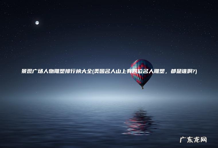 景观广场人物雕塑排行榜大全(美国名人山上有四位名人雕塑， 都是谁啊?)