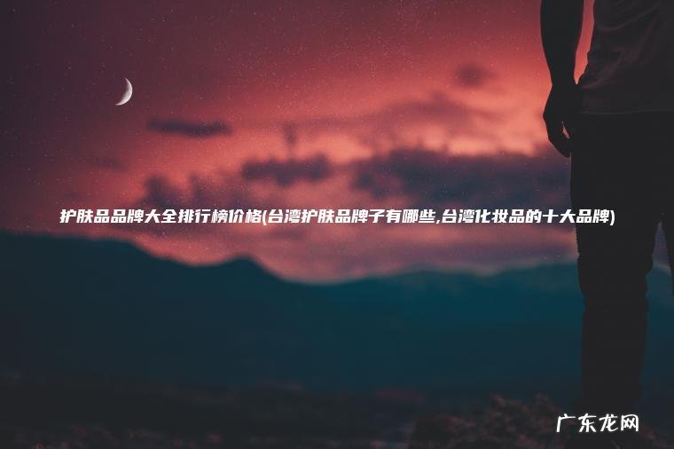 护肤品品牌大全排行榜价格(台湾护肤品牌子有哪些,台湾化妆品的十大品牌)