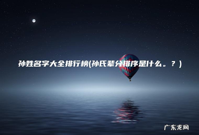 孙姓名字大全排行榜(孙氏辈分排序是什么 。 ？)
