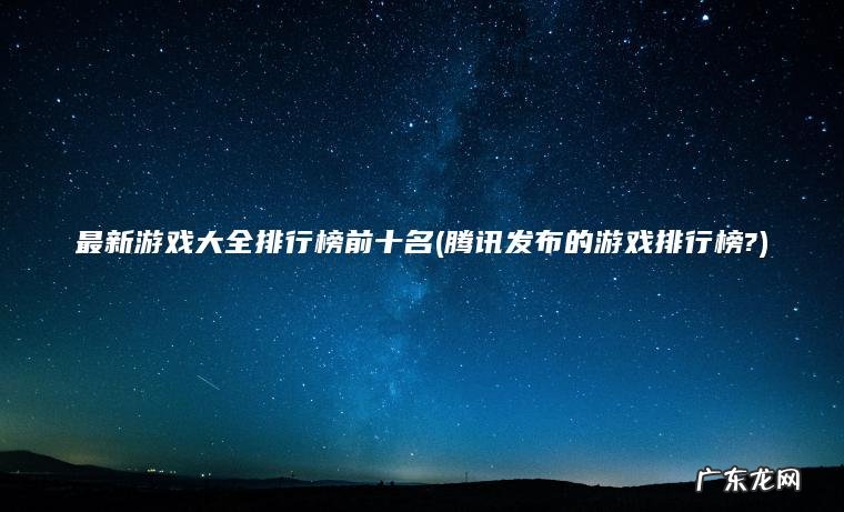 最新游戏大全排行榜前十名(腾讯发布的游戏排行榜?)