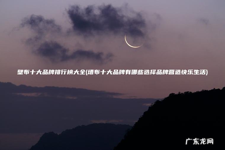 壁布十大品牌排行榜大全(墙布十大品牌有哪些选择品牌营造快乐生活)